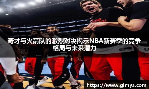 奇才与火箭队的激烈对决揭示NBA新赛季的竞争格局与未来潜力