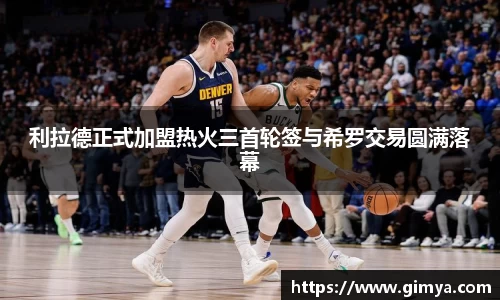 利拉德正式加盟热火三首轮签与希罗交易圆满落幕