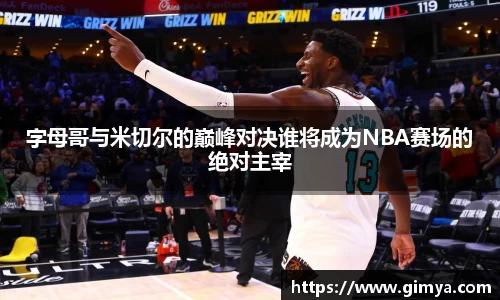 字母哥与米切尔的巅峰对决谁将成为NBA赛场的绝对主宰