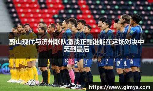 蔚山现代与济州联队激战正酣谁能在这场对决中笑到最后