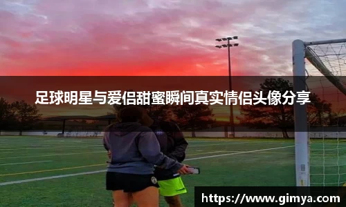 足球明星与爱侣甜蜜瞬间真实情侣头像分享