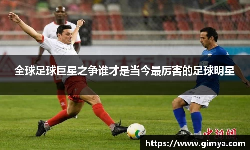 全球足球巨星之争谁才是当今最厉害的足球明星