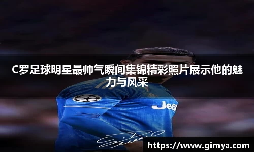 C罗足球明星最帅气瞬间集锦精彩照片展示他的魅力与风采