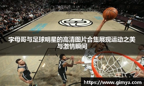字母哥与足球明星的高清图片合集展现运动之美与激情瞬间