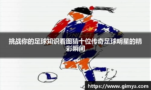 挑战你的足球知识看图猜十位传奇足球明星的精彩瞬间